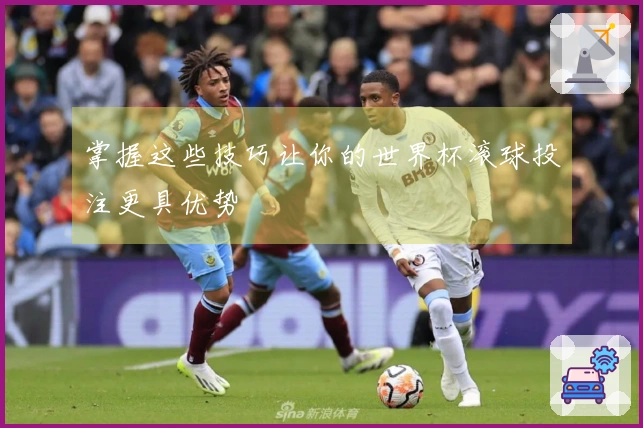 掌握这些技巧让你的世界杯滚球投注更具优势