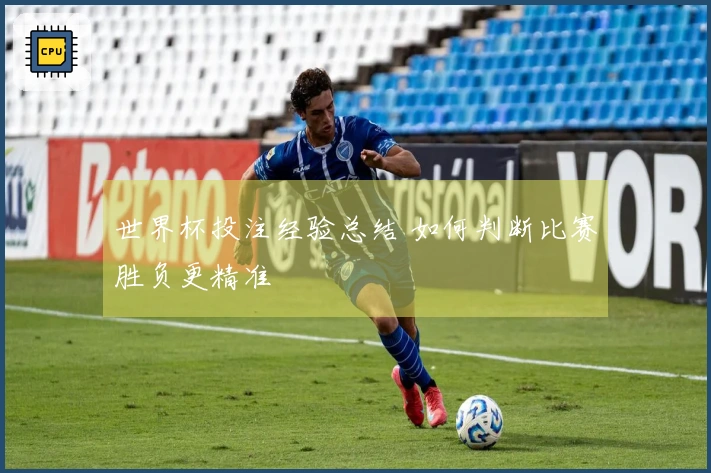 世界杯投注经验总结 如何判断比赛胜负更精准