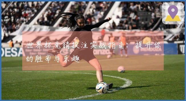 世界杯竞猜投注实战指南：提升你的胜率与乐趣