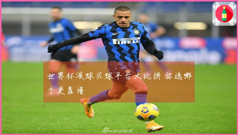 世界杯滚球买球平台大比拼 你选哪个更靠谱