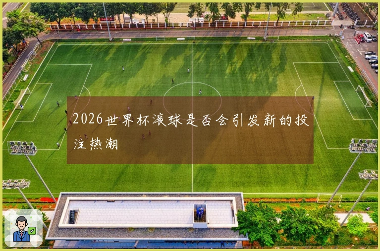 2026世界杯滚球是否会引发新的投注热潮