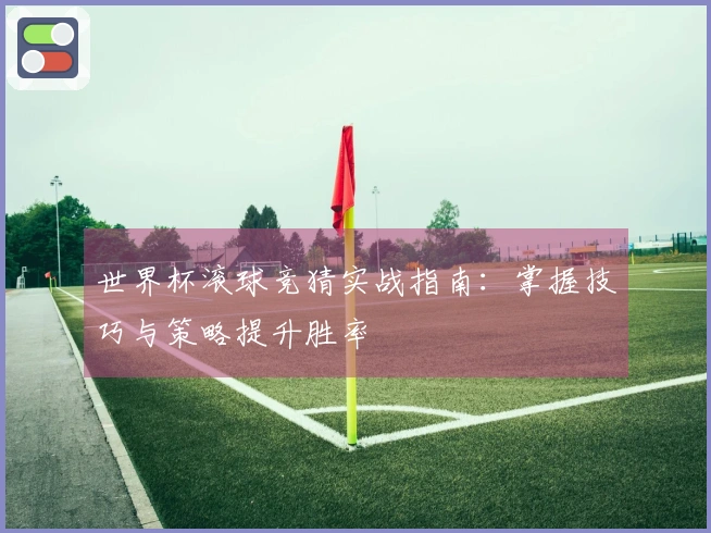 世界杯滚球竞猜实战指南：掌握技巧与策略提升胜率