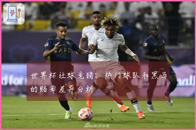 世界杯让球竞猜：热门球队和黑马的赔率差异分析