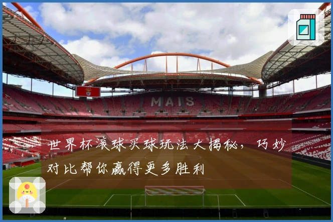 世界杯滚球买球玩法大揭秘，巧妙对比帮你赢得更多胜利