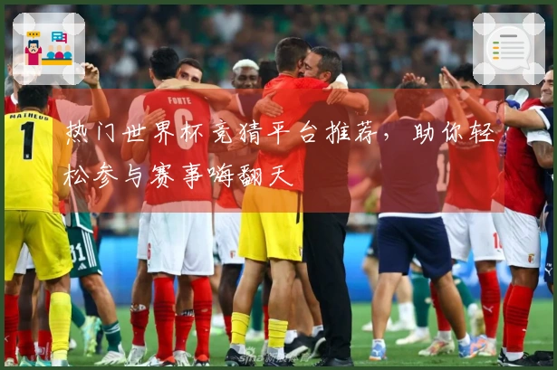 热门世界杯竞猜平台推荐，助你轻松参与赛事嗨翻天