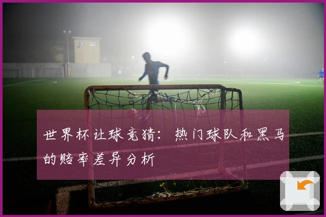 世界杯让球竞猜：热门球队和黑马的赔率差异分析