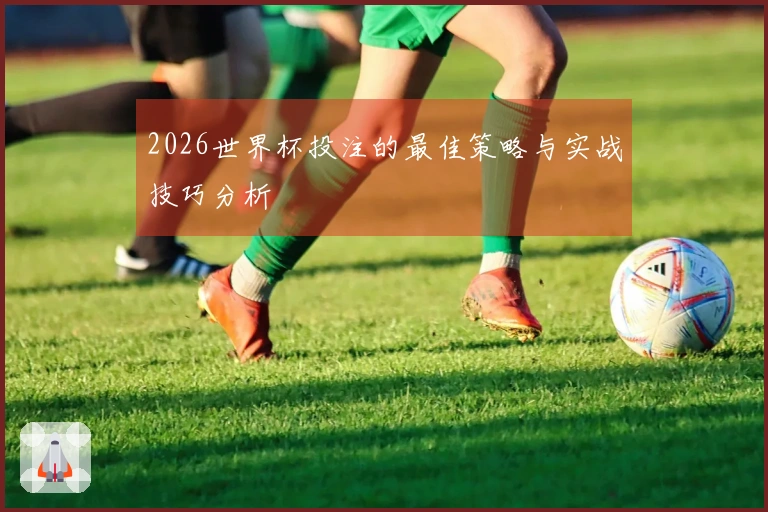 2026世界杯投注的最佳策略与实战技巧分析