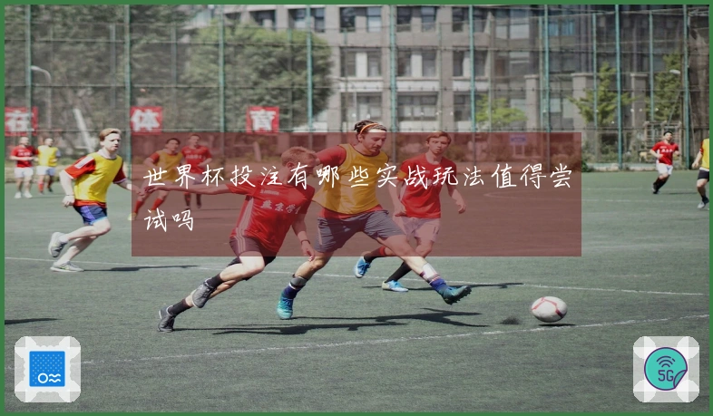 世界杯投注有哪些实战玩法值得尝试吗