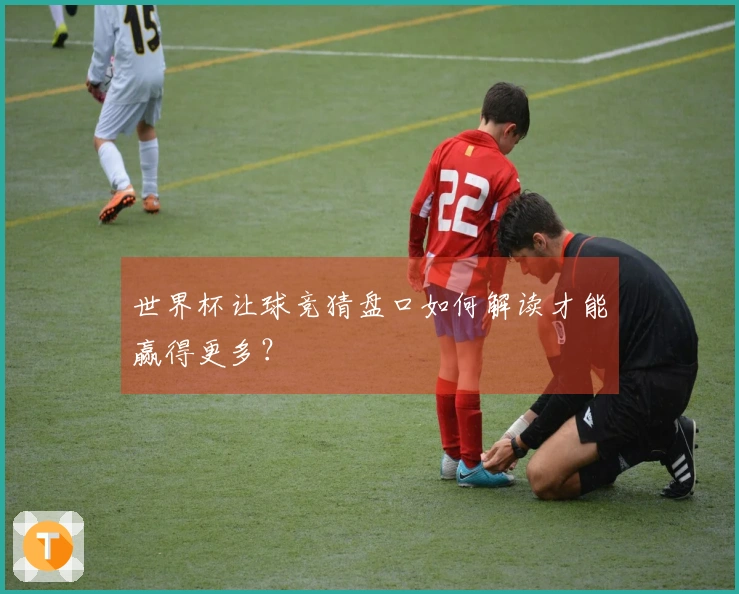 世界杯让球竞猜盘口如何解读才能赢得更多？