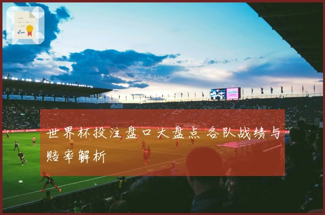世界杯投注盘口大盘点 各队战绩与赔率解析