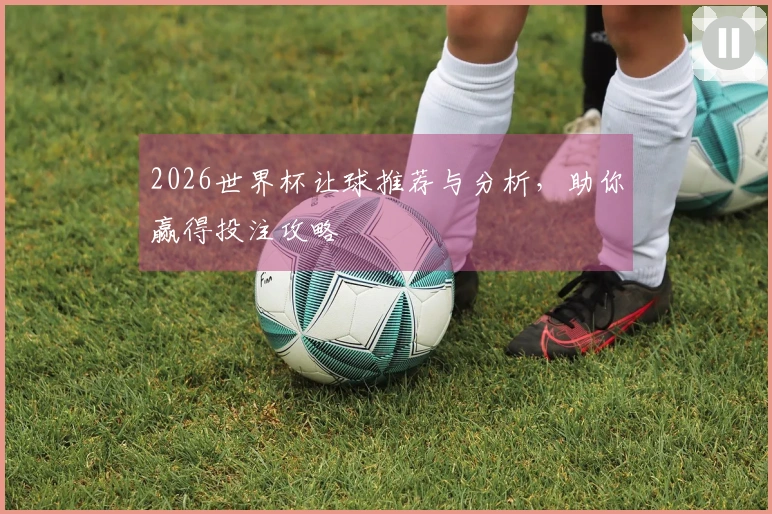 2026世界杯让球推荐与分析，助你赢得投注攻略