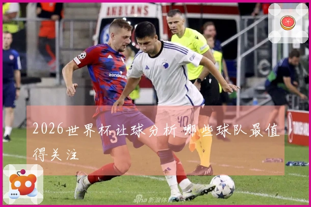 2026世界杯让球分析 哪些球队最值得关注