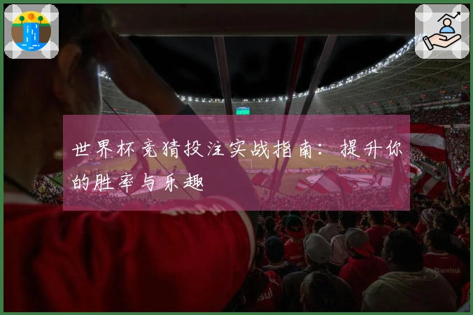 世界杯竞猜投注实战指南：提升你的胜率与乐趣