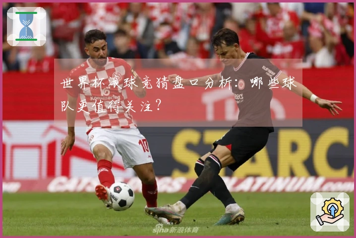 世界杯滚球竞猜盘口分析：哪些球队更值得关注？