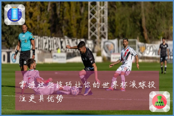 掌握这些技巧让你的世界杯滚球投注更具优势