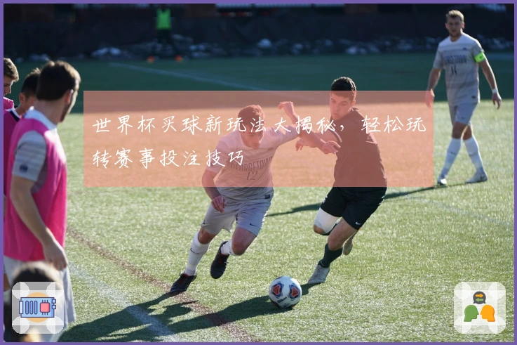 世界杯买球新玩法大揭秘，轻松玩转赛事投注技巧