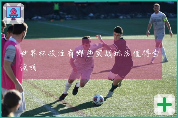 世界杯投注有哪些实战玩法值得尝试吗